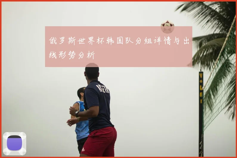俄罗斯世界杯韩国队分组详情与出线形势分析