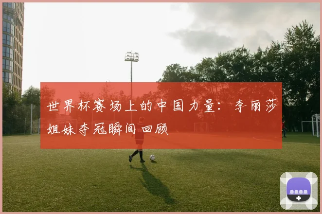 世界杯赛场上的中国力量：李丽莎姐妹夺冠瞬间回顾
