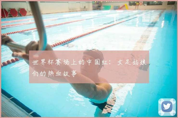 世界杯赛场上的中国红：女足姑娘们的热血故事