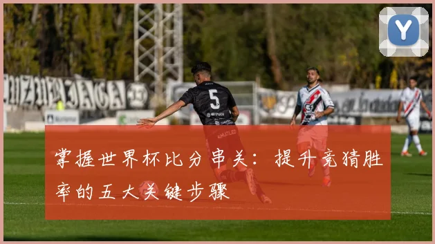 掌握世界杯比分串关：提升竞猜胜率的五大关键步骤