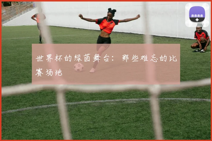 世界杯的绿茵舞台：那些难忘的比赛场地