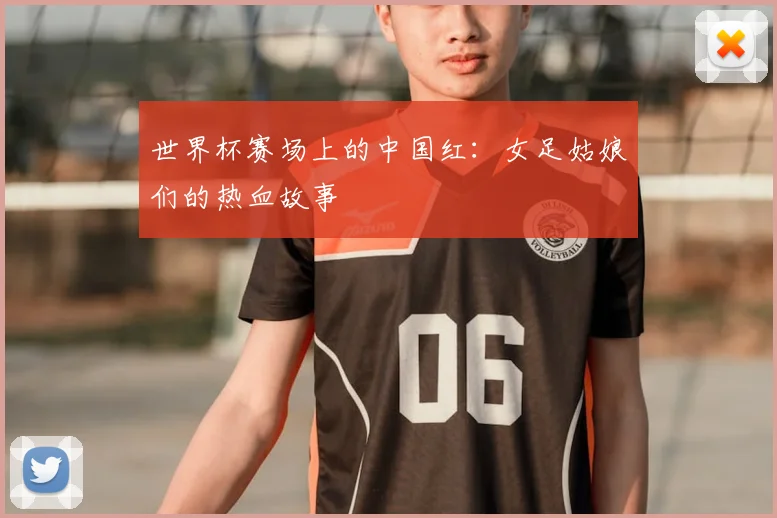 世界杯赛场上的中国红：女足姑娘们的热血故事