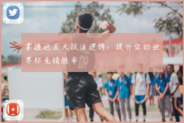 掌握这五大投注逻辑，提升你的世界杯竞猜胜率