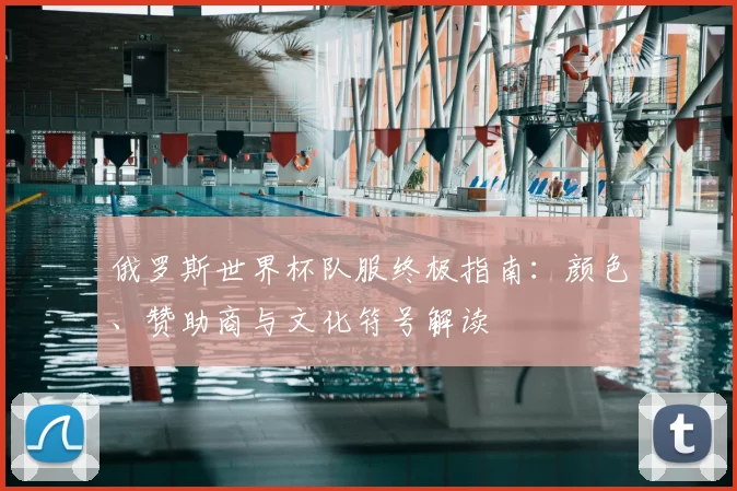 俄罗斯世界杯队服终极指南：颜色、赞助商与文化符号解读