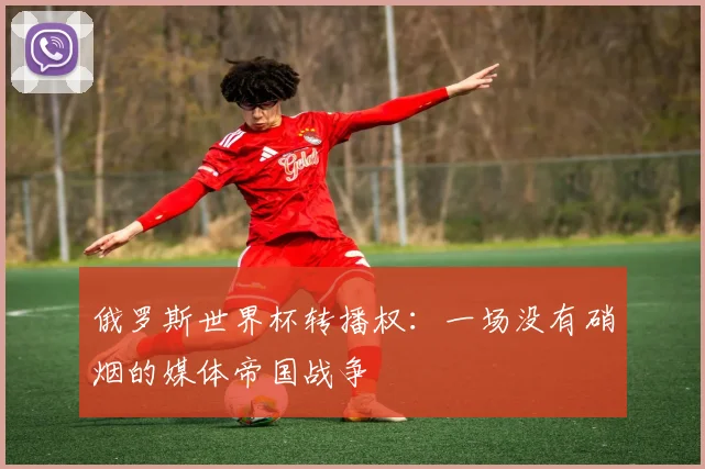 俄罗斯世界杯转播权：一场没有硝烟的媒体帝国战争