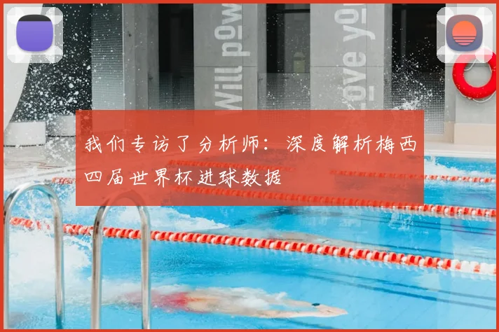 我们专访了分析师:深度解析梅西四届世界杯进球数据