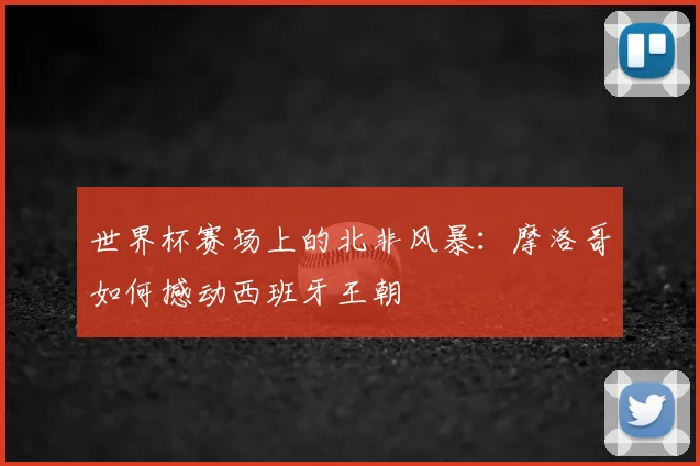 世界杯赛场上的北非风暴：摩洛哥如何撼动西班牙王朝