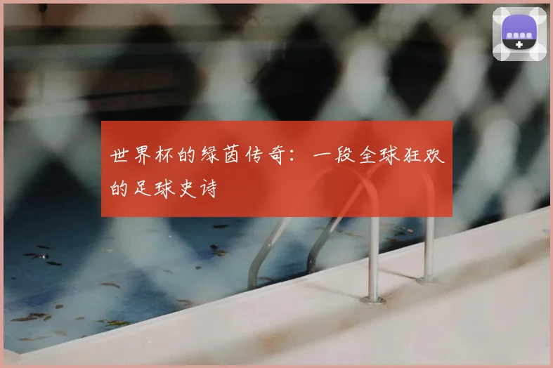 世界杯的绿茵传奇：一段全球狂欢的足球史诗