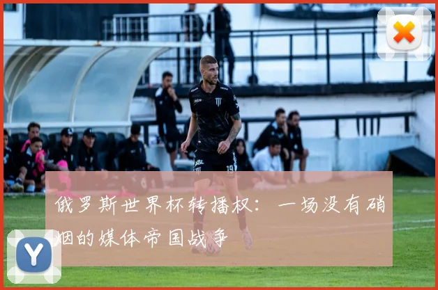 俄罗斯世界杯转播权：一场没有硝烟的媒体帝国战争