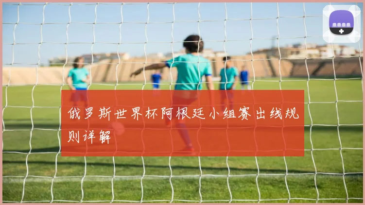 俄罗斯世界杯阿根廷小组赛出线规则详解