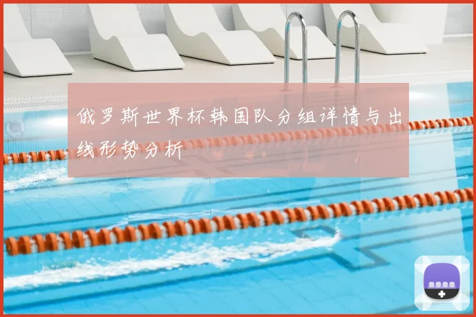 俄罗斯世界杯韩国队分组详情与出线形势分析