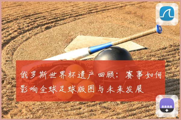 俄罗斯世界杯遗产回顾：赛事如何影响全球足球版图与未来发展