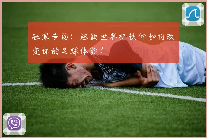 独家专访:这款世界杯软件如何改变你的足球体验?
