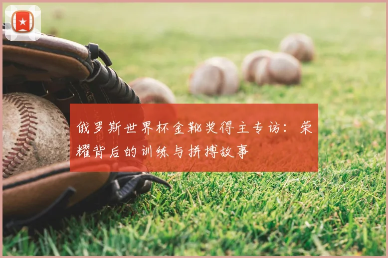 俄罗斯世界杯金靴奖得主专访：荣耀背后的训练与拼搏故事