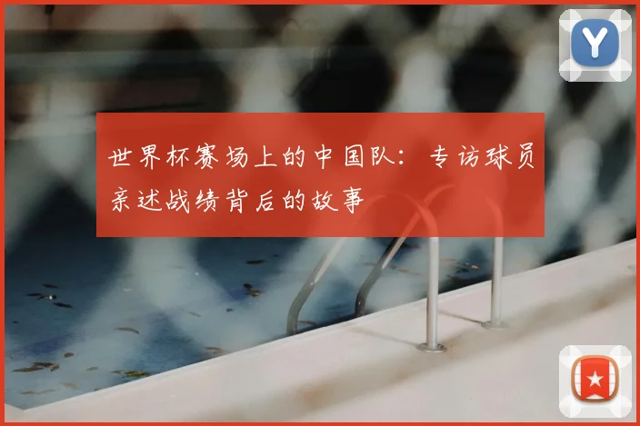 世界杯赛场上的中国队：专访球员亲述战绩背后的故事