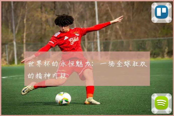 世界杯的永恒魅力：一场全球狂欢的精神内核
