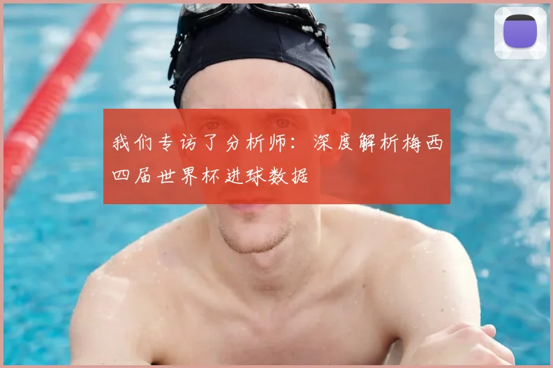 我们专访了分析师:深度解析梅西四届世界杯进球数据