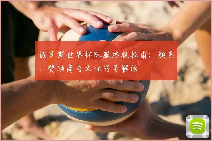 俄罗斯世界杯队服终极指南：颜色、赞助商与文化符号解读