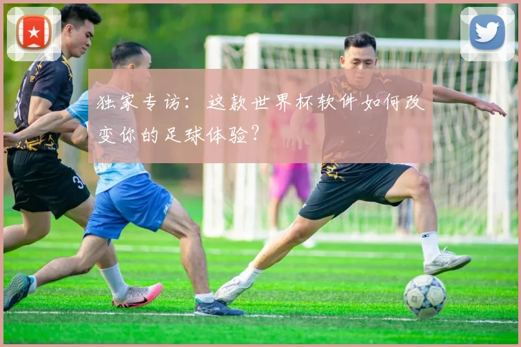 独家专访:这款世界杯软件如何改变你的足球体验?