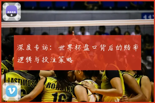 深度专访：世界杯盘口背后的赔率逻辑与投注策略