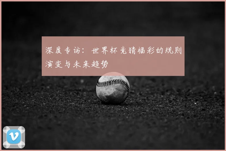 深度专访:世界杯竞猜福彩的规则演变与未来趋势