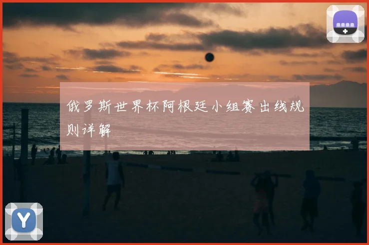 俄罗斯世界杯阿根廷小组赛出线规则详解